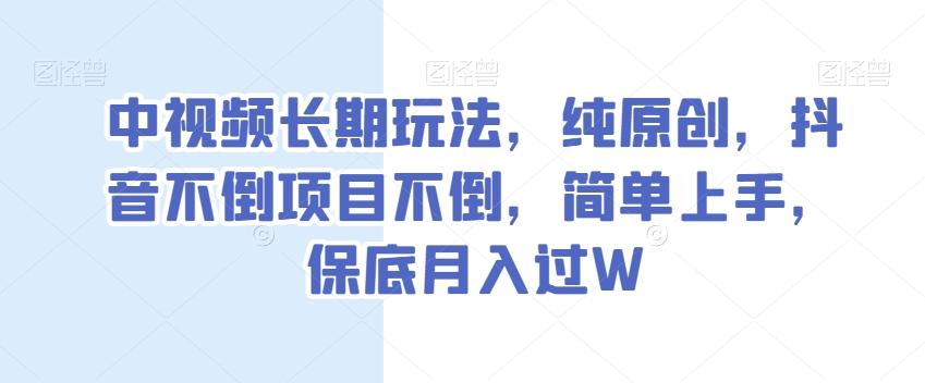 中视频长期玩法，纯原创，抖音不倒项目不倒，简单上手，保底月入过W【揭秘】-海旭网创