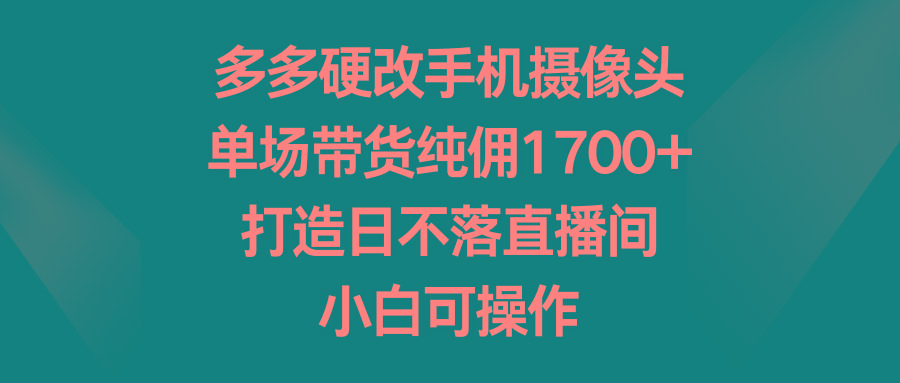 多多硬改手机摄像头，单场带货纯佣1700+，打造日不落直播间，小白可操作-海旭网创