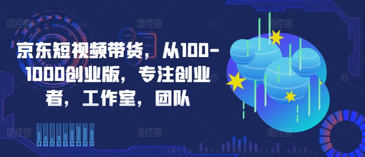 京东短视频带货，从100-1000创业版，专注创业者，工作室，团队-海旭网创