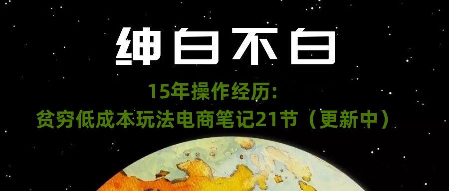 绅白不白·15年操作经历：贫穷低成本玩法电商笔记21节（1107日更新）-海旭网创