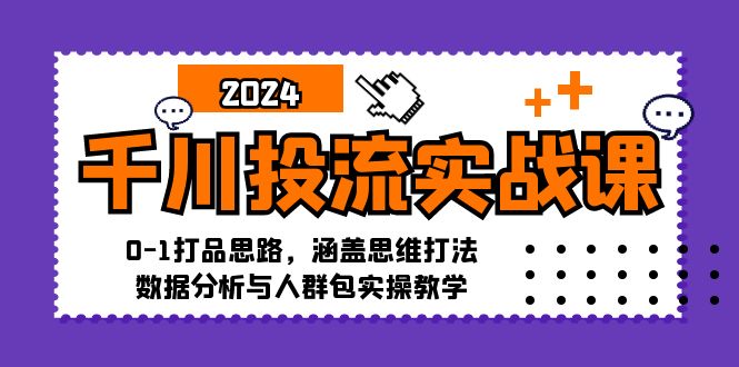 千川投流实战课：0-1打品思路，涵盖思维打法、数据分析与人群包实操教学-海旭网创