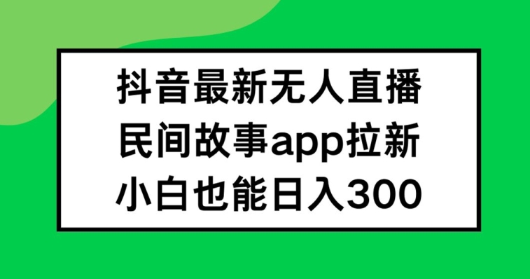 抖音无人直播，民间故事APP拉新，小白也能日入300+【揭秘】-海旭网创