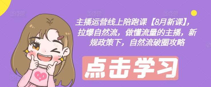 主播运营线上陪跑课【8月新课】，拉爆自然流，做懂流量的主播，新规政策下，自然流破圈攻略-海旭网创