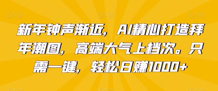 新年钟声渐近，AI精心打造拜年潮图，高端大气上档次。只需一键，轻松日赚1000+【揭秘】-海旭网创