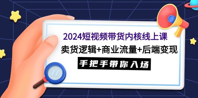 (9471期)2024短视频带货内核线上课：卖货逻辑+商业流量+后端变现，手把手带你入场-海旭网创