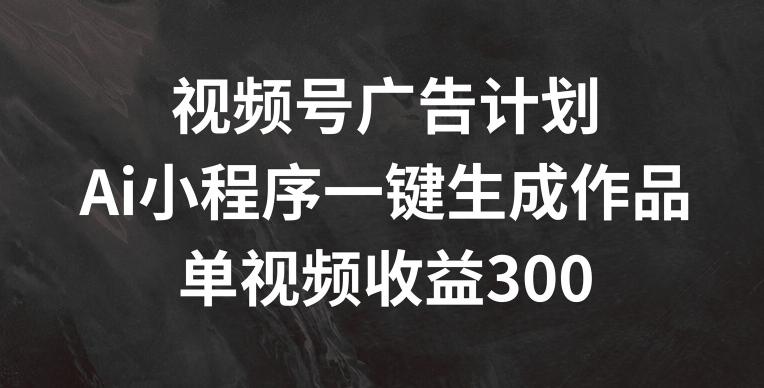 视频号广告计划，AI小程序一键生成作品， 单视频收益300+【揭秘】-海旭网创