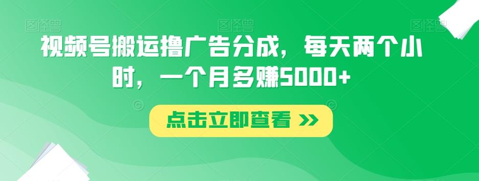 视频号搬运撸广告分成，每天两个小时，一个月多赚5000+-海旭网创