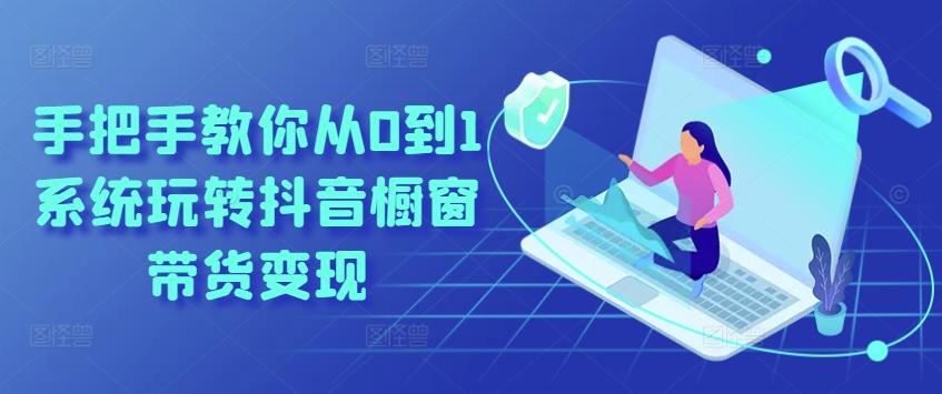 手把手教你从0到1系统玩转抖音橱窗带货变现-海旭网创