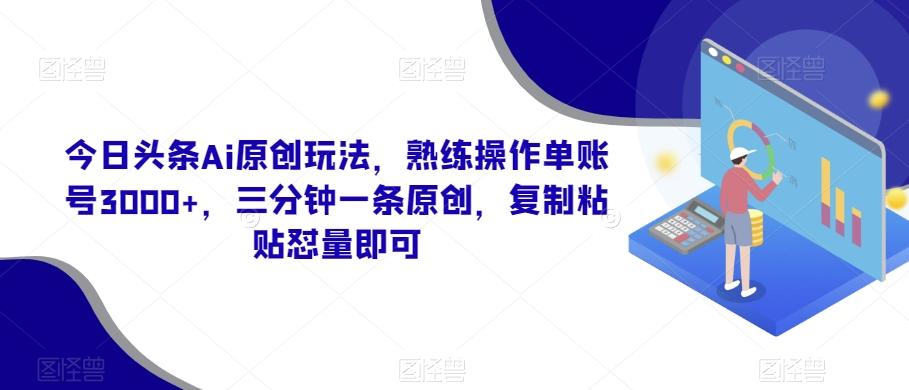 今日头条Ai原创玩法，熟练操作单账号3000+，三分钟一条原创，复制粘贴怼量即可-海旭网创