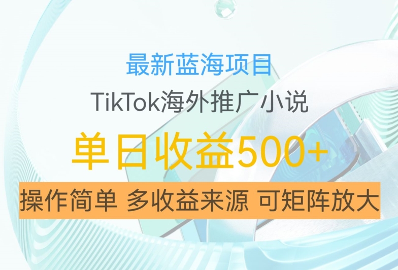 最新蓝海项目，利用tiktok海外推广小说赚钱佣金，简单易学，日入500+，可矩阵放大【揭秘】-海旭网创