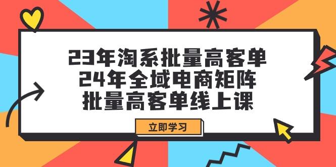(9636期)23年淘系批量高客单+24年全域电商矩阵，批量高客单线上课(109节课)-海旭网创