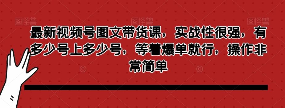 最新视频号图文带货课，实战性很强，有多少号上多少号，等着爆单就行，操作非常简单-海旭网创