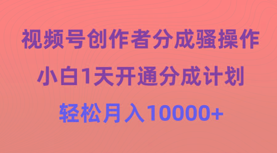 (9656期)视频号创作者分成骚操作，小白1天开通分成计划，轻松月入10000+-海旭网创