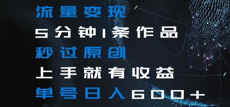流量变现5分钟1条作品秒过原创上手就有收益单号日入600+【揭秘】-海旭网创