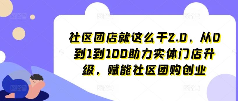 社区团店就这么干2.0，从0到1到100助力实体门店升级，赋能社区团购创业-海旭网创