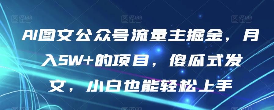 AI图文公众号流量主掘金，月入5W+的项目，傻瓜式发文，小白也能轻松上手【揭秘】-海旭网创