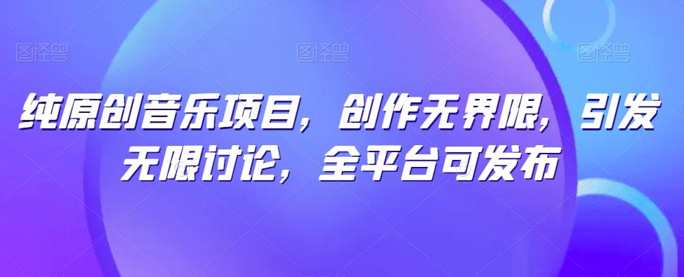 纯原创音乐项目，创作无界限，引发无限讨论，全平台可发布【揭秘】-海旭网创