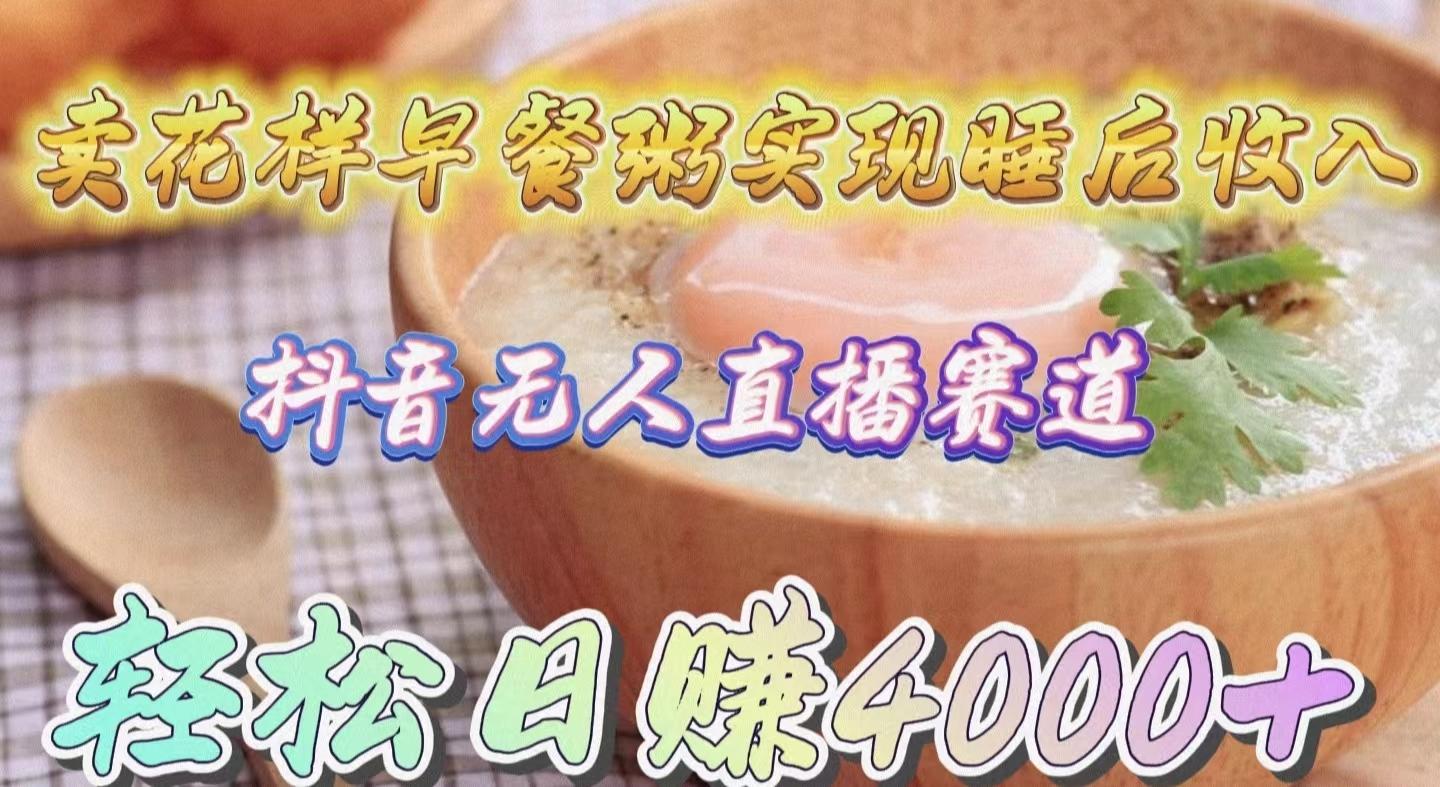 (9822期)卖花样早餐粥实现睡后收入！抖音无人直播新赛道，轻松日赚4000+-海旭网创