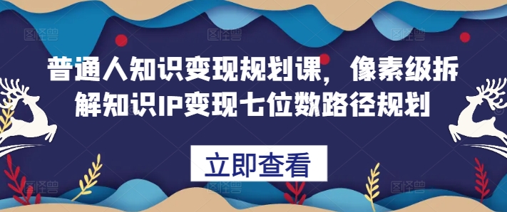 普通人知识变现规划课，像素级拆解知识IP变现七位数路径规划-海旭网创