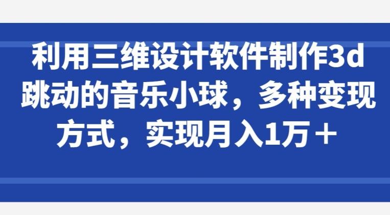 利用三维设计软件制作3d跳动的音乐小球，多种变现方式，实现月入1万+【揭秘】-海旭网创