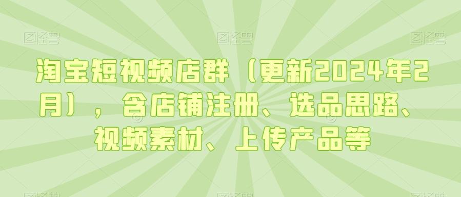 淘宝短视频店群(更新2024年2月)，含店铺注册、选品思路、视频素材、上传产品等-海旭网创