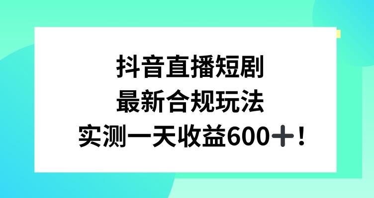 抖音直播短剧最新合规玩法，实测一天变现600+，教程+素材全解析【揭秘】-海旭网创