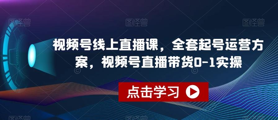 视频号线上直播课，全套起号运营方案，视频号直播带货0-1实操-海旭网创