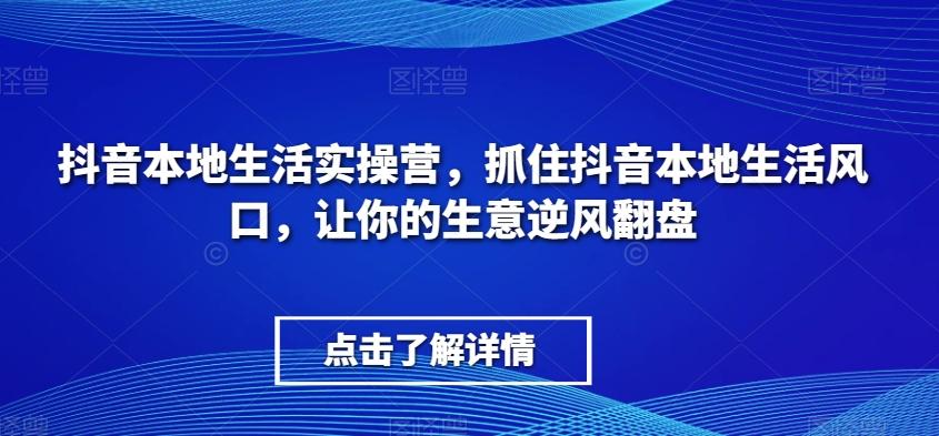 抖音本地生活实操营，​抓住抖音本地生活风口，让你的生意逆风翻盘-海旭网创