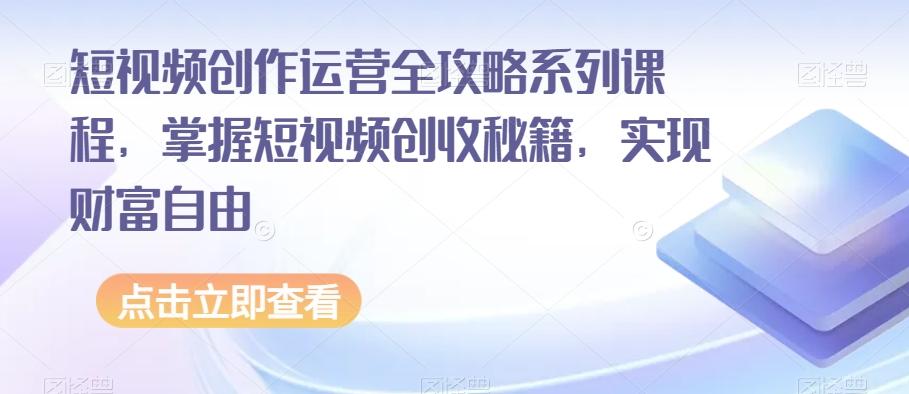 短视频创作运营全攻略系列课程，掌握短视频创收秘籍，实现财富自由-海旭网创