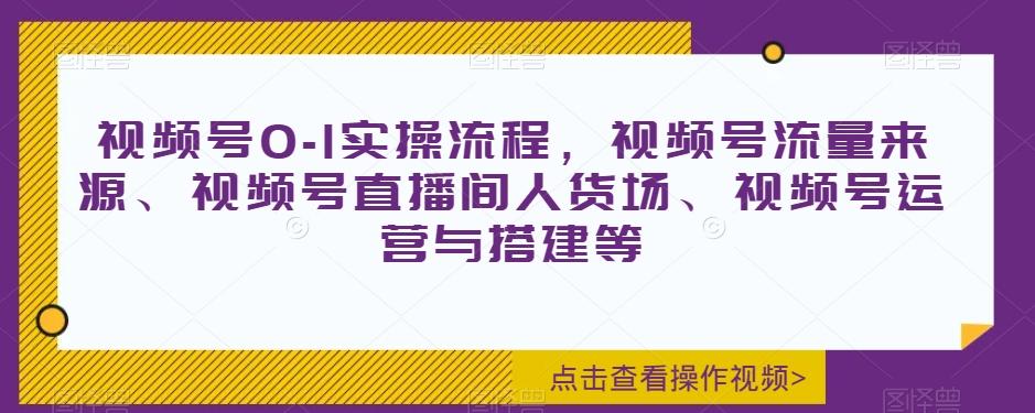 视频号0-1实操流程，视频号流量来源、视频号直播间人货场、视频号运营与搭建等-海旭网创