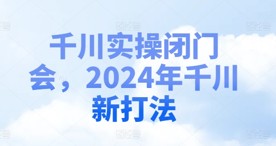 千川实操闭门会，2024年千川新打法-海旭网创