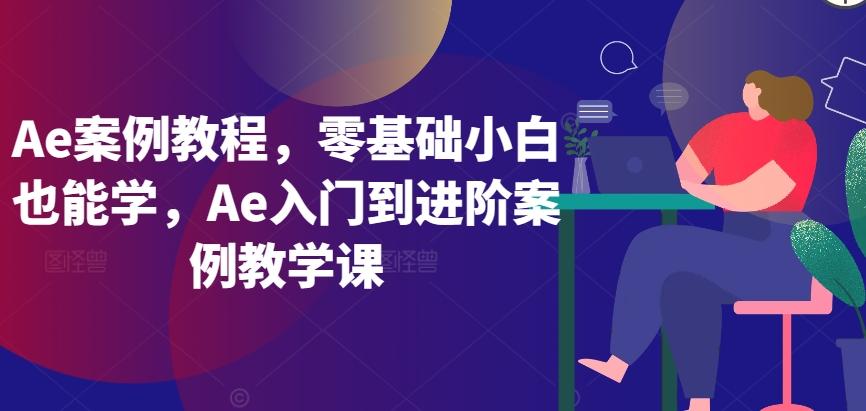 Ae案例教程，零基础小白也能学，Ae入门到进阶案例教学课-海旭网创