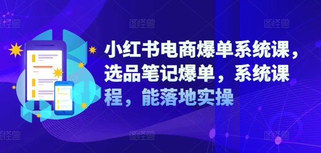 小红书电商爆单系统课，选品笔记爆单，系统课程，能落地实操-海旭网创
