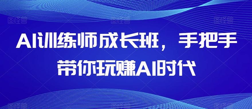 AI训练师成长班，手把手带你玩赚AI时代-海旭网创