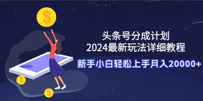 (9530期)头条号分成计划：2024最新玩法详细教程，新手小白轻松上手月入20000+-海旭网创
