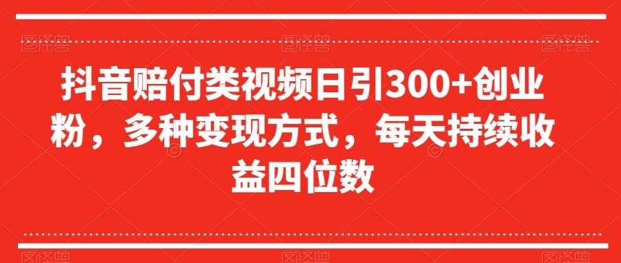 抖音赔付类视频日引300+创业粉，多种变现方式，每天持续收益四位数【揭秘】-海旭网创