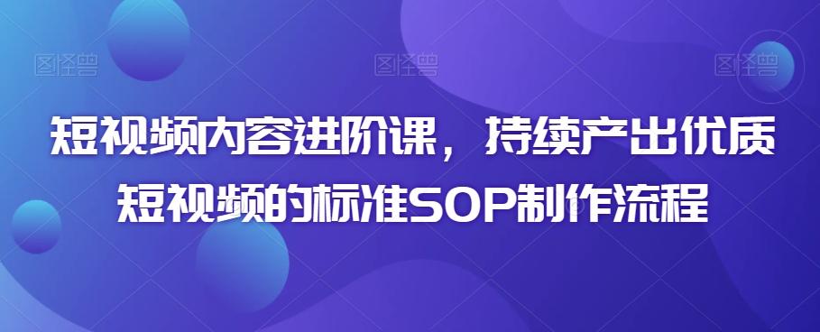 短视频内容进阶课，持续产出优质短视频的标准SOP制作流程-海旭网创