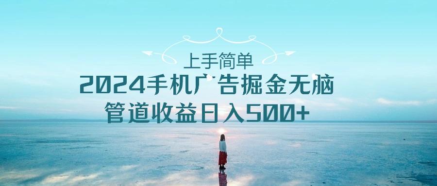 上手简单，2024手机广告掘金无脑，管道收益日入500+-海旭网创