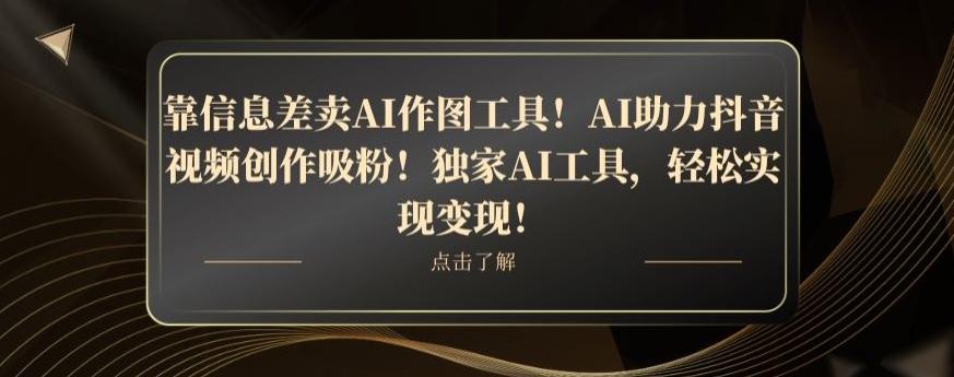 靠信息差卖AI作图工具！AI助力抖音视频创作吸粉！独家AI工具，轻松实现变现！-海旭网创