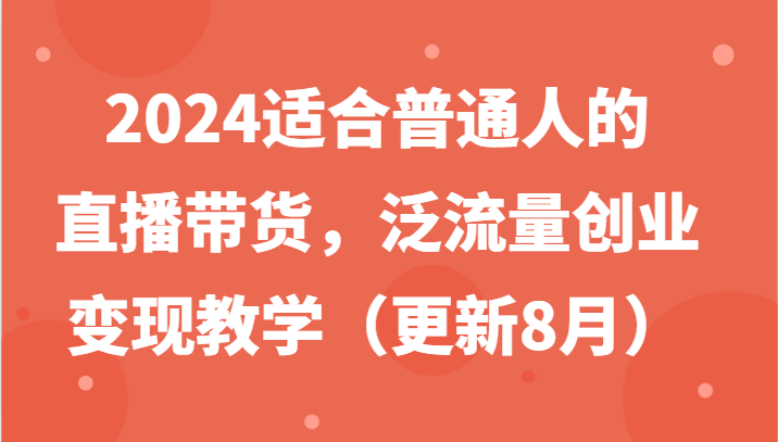 2024适合普通人的直播带货，泛流量创业变现教学(更新8月)-海旭网创