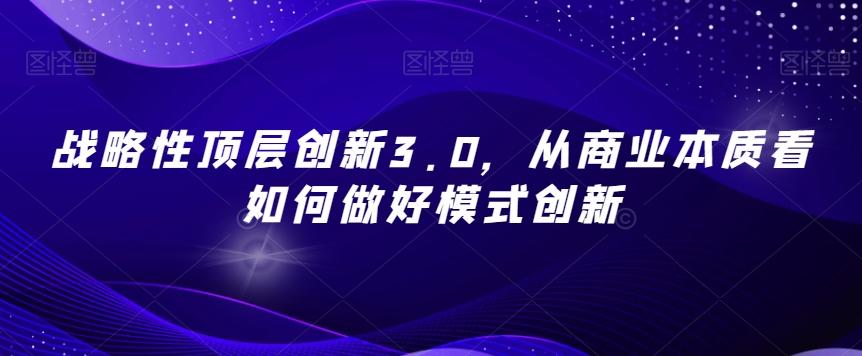 战略性顶层创新3.0，从商业本质看如何做好模式创新-海旭网创