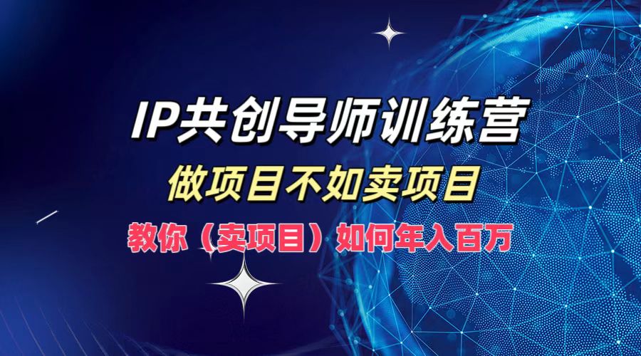 IP共创导师训练营，做项目不如卖项目，教你(卖项目)如何实现年入百万-海旭网创
