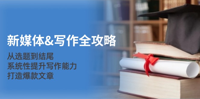 新媒体&写作全攻略：从选题到结尾，系统性提升写作能力，打造爆款文章-海旭网创