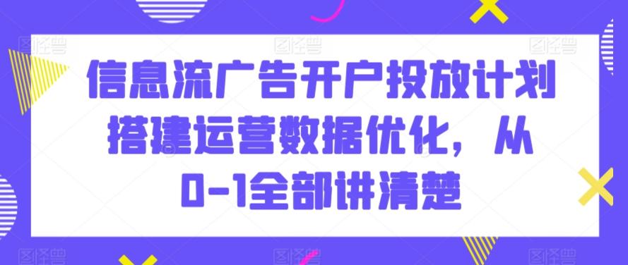 信息流广告开户投放计划搭建运营数据优化，从0-1全部讲清楚-海旭网创