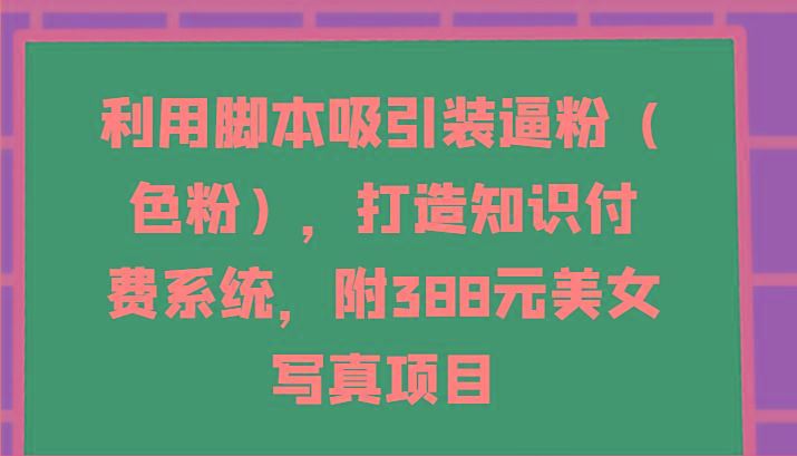 利用脚本吸引装逼粉(色粉)，打造知识付费系统，附388元美女写真项目-海旭网创