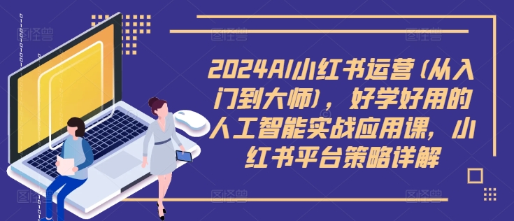 2024AI小红书运营(从入门到大师)，好学好用的人工智能实战应用课，小红书平台策略详解-海旭网创