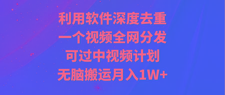 利用软件深度去重，一个视频全网分发，可过中视频计划，无脑搬运月入1W+-海旭网创