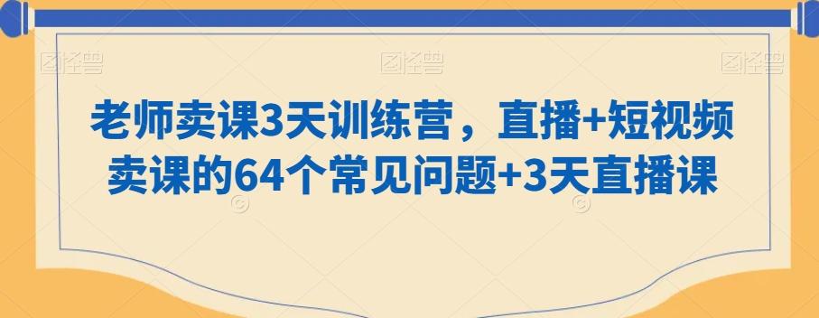 老师卖课3天训练营，直播+短视频卖课的64个常见问题+3天直播课-海旭网创