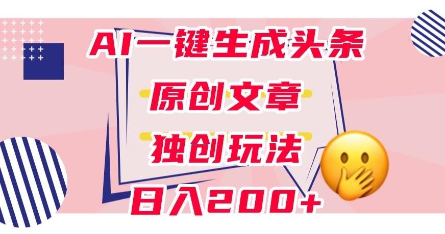 利用AI一键生成头条原创文章，0粉丝即可变现，稳定日入200+【揭秘】-海旭网创