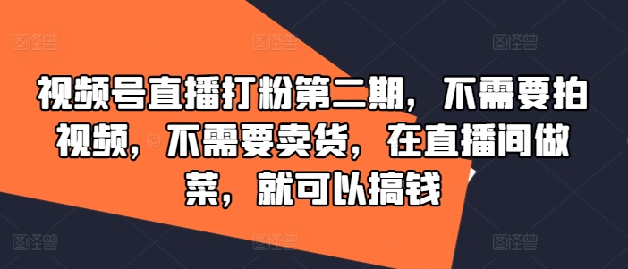 视频号直播打粉第二期，不需要拍视频，不需要卖货，在直播间做菜，就可以搞钱-海旭网创